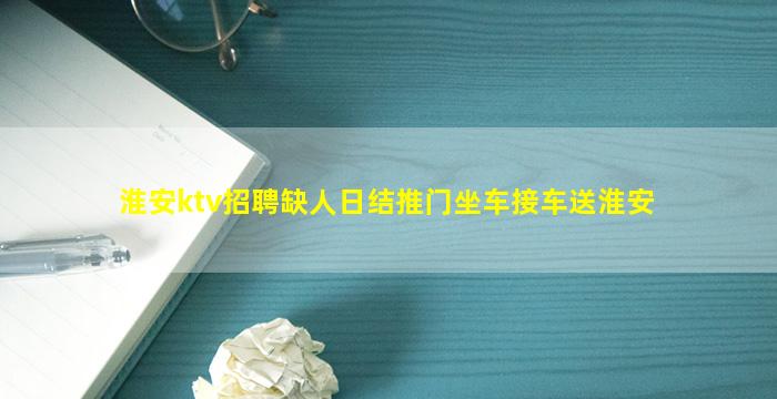 淮安ktv招聘缺人日结推门坐车接车送淮安